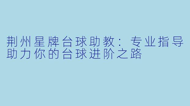 荆州星牌台球助教：专业指导助力你的台球进阶之路