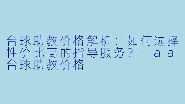 台球助教价格解析：如何选择性价比高的指导服务？-aa台球助教价格