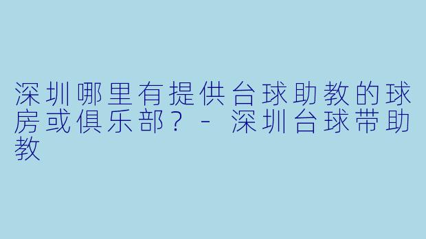 深圳哪里有提供台球助教的球房或俱乐部？-深圳台球带助教