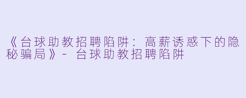 《台球助教招聘陷阱：高薪诱惑下的隐秘骗局》-台球助教招聘陷阱