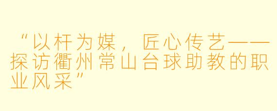 “以杆为媒，匠心传艺——探访衢州常山台球助教的职业风采”