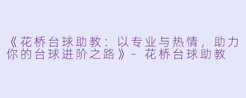《花桥台球助教：以专业与热情，助力你的台球进阶之路》-花桥台球助教