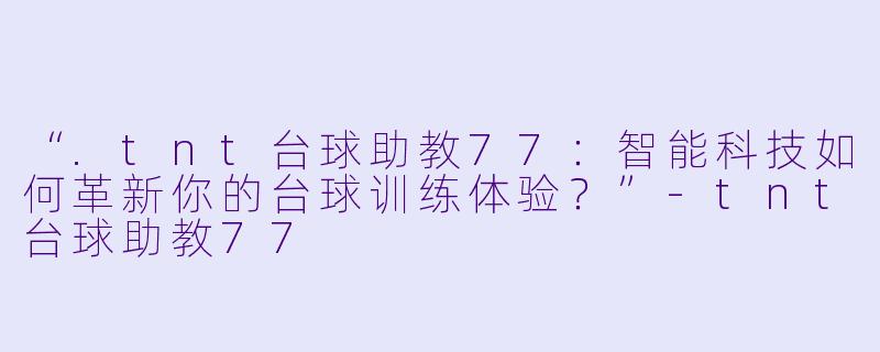 “.tnt台球助教77：智能科技如何革新你的台球训练体验？”-tnt台球助教77