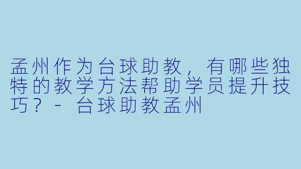 孟州作为台球助教，有哪些独特的教学方法帮助学员提升技巧？-台球助教孟州