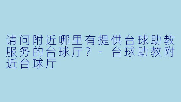请问附近哪里有提供台球助教服务的台球厅？-台球助教附近台球厅