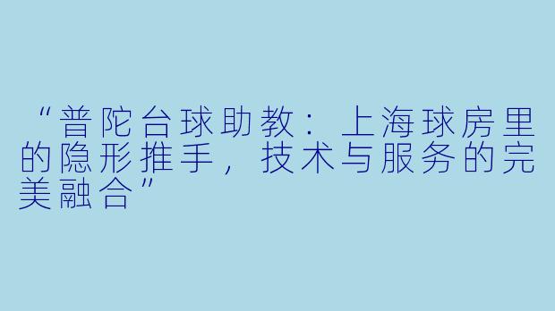 “普陀台球助教：上海球房里的隐形推手，技术与服务的完美融合”