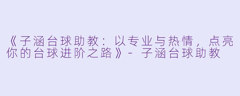 《子涵台球助教：以专业与热情，点亮你的台球进阶之路》-子涵台球助教