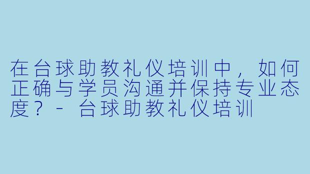 在台球助教礼仪培训中，如何正确与学员沟通并保持专业态度？-台球助教礼仪培训