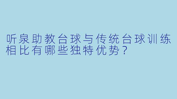 听泉助教台球与传统台球训练相比有哪些独特优势？