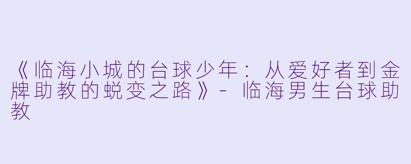 《临海小城的台球少年：从爱好者到金牌助教的蜕变之路》-临海男生台球助教