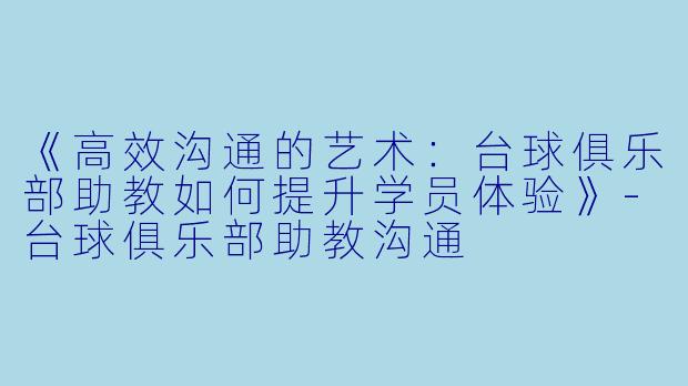 《高效沟通的艺术：台球俱乐部助教如何提升学员体验》-台球俱乐部助教沟通