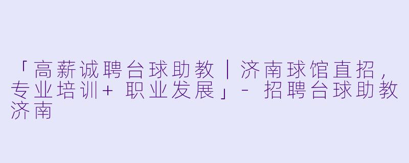 「高薪诚聘台球助教｜济南球馆直招，专业培训+职业发展」-招聘台球助教济南