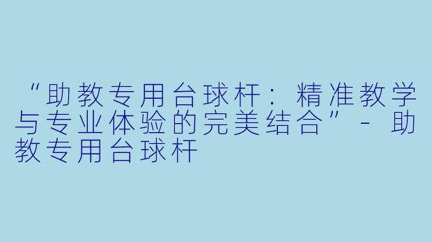 “助教专用台球杆：精准教学与专业体验的完美结合”-助教专用台球杆