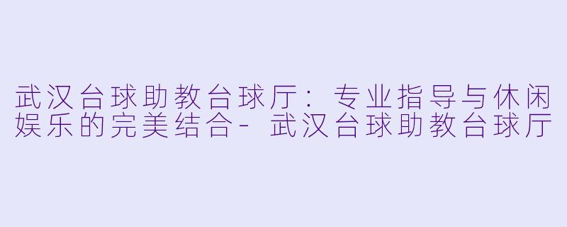 武汉台球助教台球厅：专业指导与休闲娱乐的完美结合-武汉台球助教台球厅