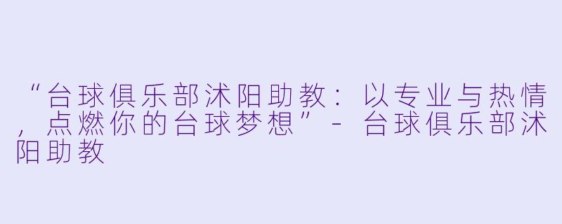 “台球俱乐部沭阳助教：以专业与热情，点燃你的台球梦想”-台球俱乐部沭阳助教