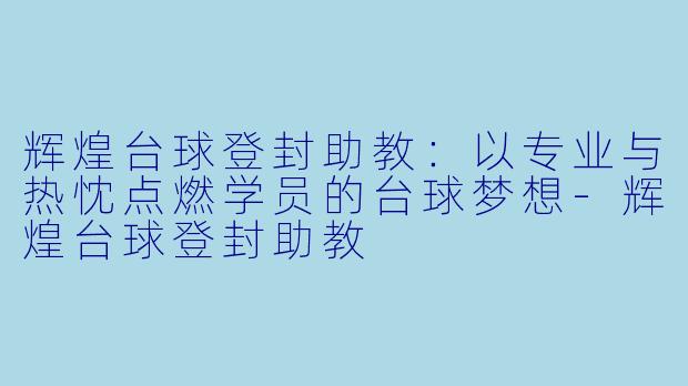 辉煌台球登封助教：以专业与热忱点燃学员的台球梦想-辉煌台球登封助教