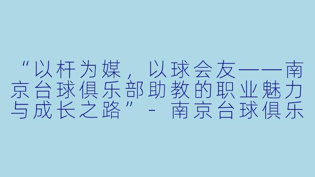 “以杆为媒，以球会友——南京台球俱乐部助教的职业魅力与成长之路”-南京台球俱乐部助教