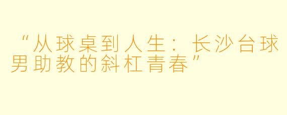 “从球桌到人生：长沙台球男助教的斜杠青春”