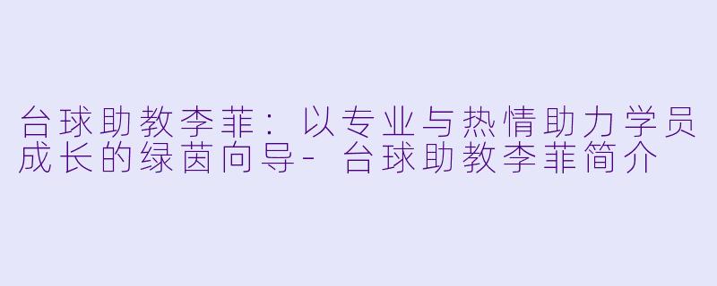 台球助教李菲：以专业与热情助力学员成长的绿茵向导-台球助教李菲简介