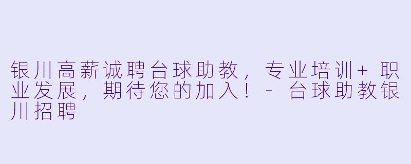 银川高薪诚聘台球助教，专业培训+职业发展，期待您的加入！-台球助教银川招聘