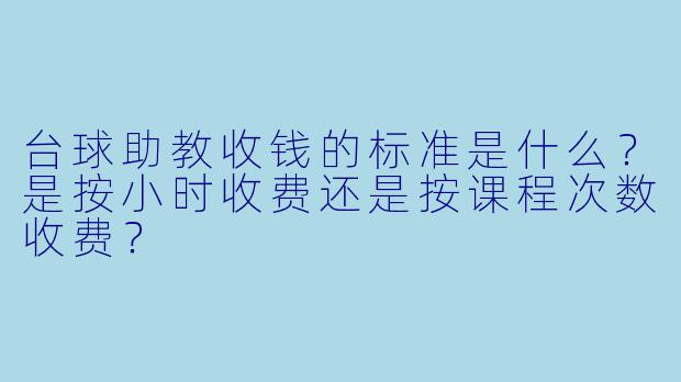 台球助教收钱的标准是什么？是按小时收费还是按课程次数收费？