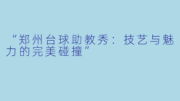 “郑州台球助教秀：技艺与魅力的完美碰撞”
