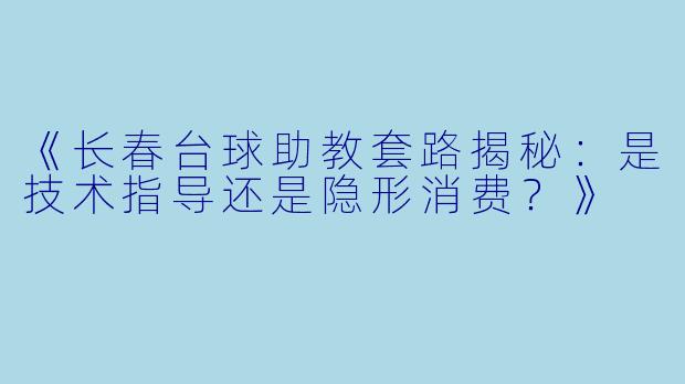 《长春台球助教套路揭秘：是技术指导还是隐形消费？》