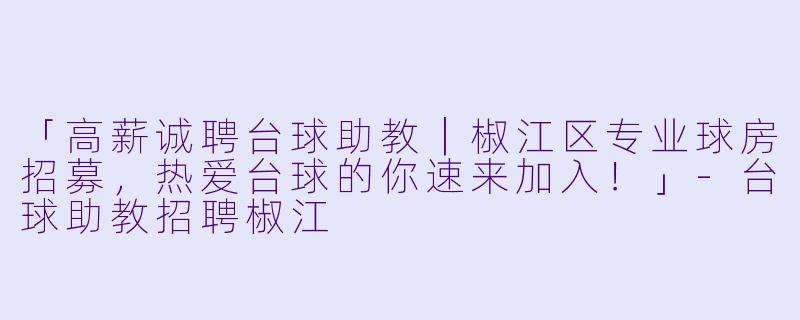 「高薪诚聘台球助教｜椒江区专业球房招募，热爱台球的你速来加入！」-台球助教招聘椒江