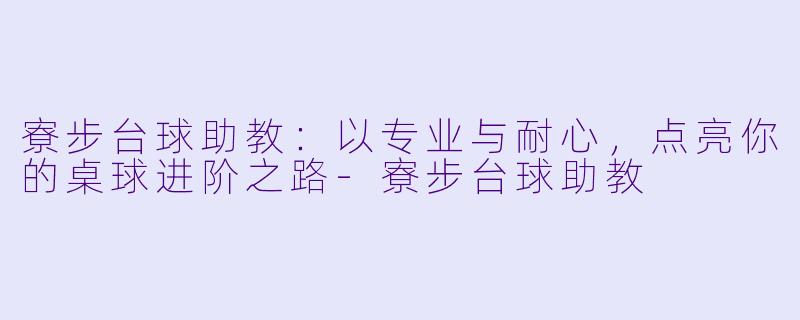 寮步台球助教：以专业与耐心，点亮你的桌球进阶之路-寮步台球助教