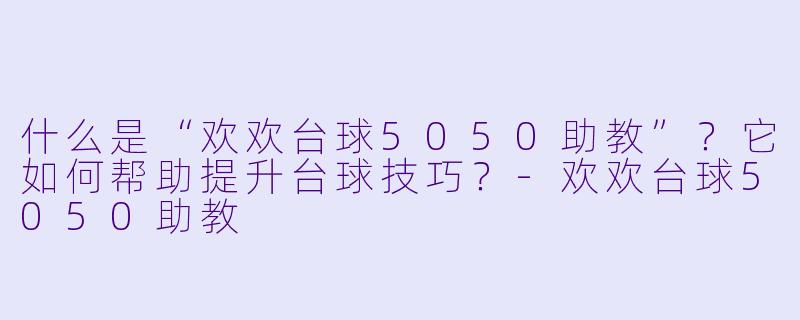 什么是“欢欢台球5050助教”？它如何帮助提升台球技巧？-欢欢台球5050助教