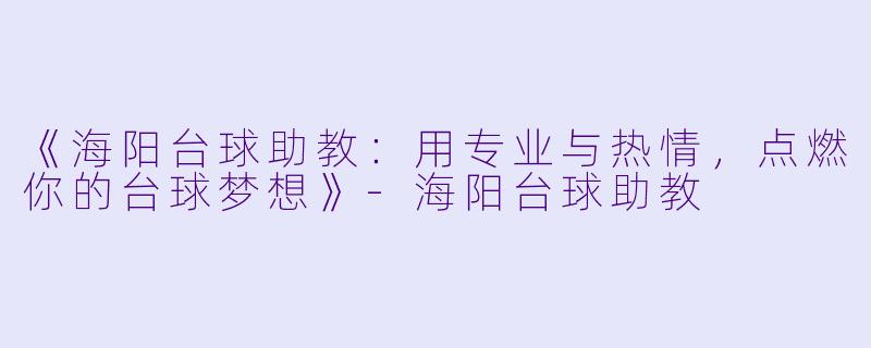 《海阳台球助教：用专业与热情，点燃你的台球梦想》-海阳台球助教