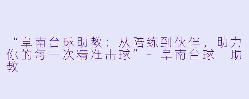 “阜南台球助教：从陪练到伙伴，助力你的每一次精准击球”-阜南台球 助教