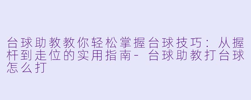 台球助教教你轻松掌握台球技巧：从握杆到走位的实用指南-台球助教打台球怎么打