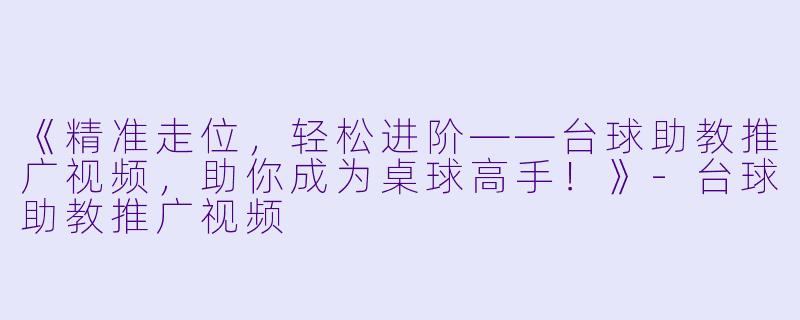 《精准走位，轻松进阶——台球助教推广视频，助你成为桌球高手！》-台球助教推广视频