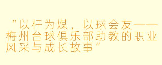 “以杆为媒，以球会友——梅州台球俱乐部助教的职业风采与成长故事”