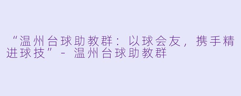 “温州台球助教群：以球会友，携手精进球技”-温州台球助教群