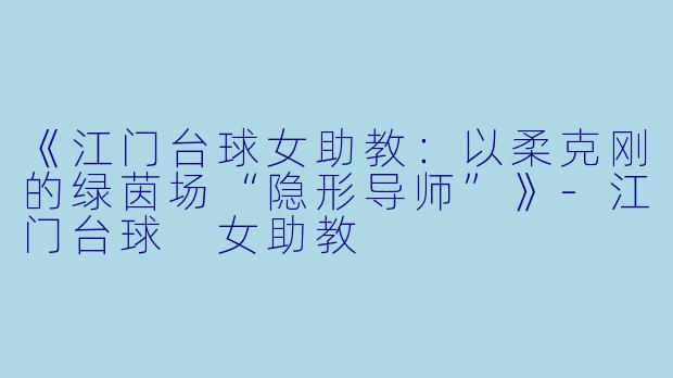 《江门台球女助教：以柔克刚的绿茵场“隐形导师”》-江门台球 女助教