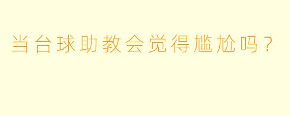 当台球助教会觉得尴尬吗？
