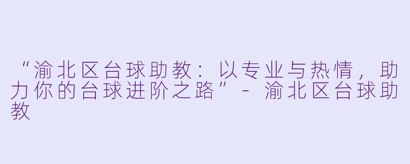 “渝北区台球助教：以专业与热情，助力你的台球进阶之路”-渝北区台球助教
