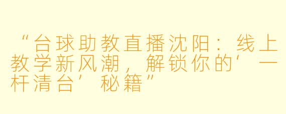 “台球助教直播沈阳：线上教学新风潮，解锁你的‘一杆清台’秘籍”
