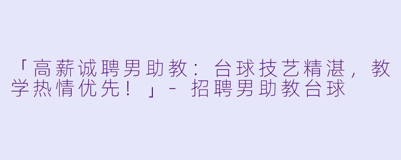 「高薪诚聘男助教：台球技艺精湛，教学热情优先！」-招聘男助教台球