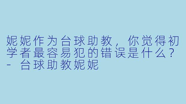 妮妮作为台球助教，你觉得初学者最容易犯的错误是什么？-台球助教妮妮