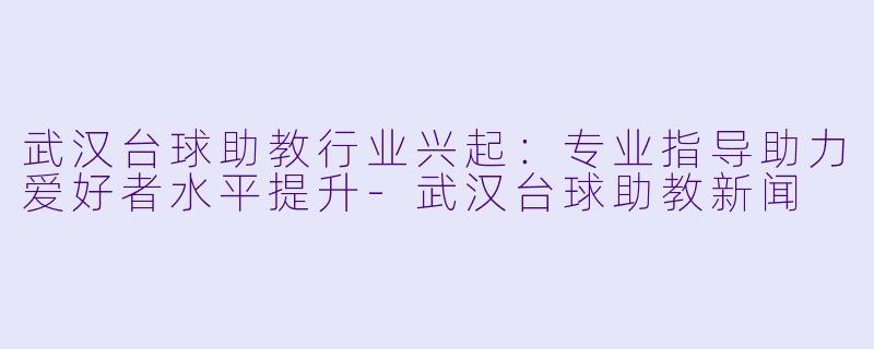 武汉台球助教行业兴起：专业指导助力爱好者水平提升-武汉台球助教新闻