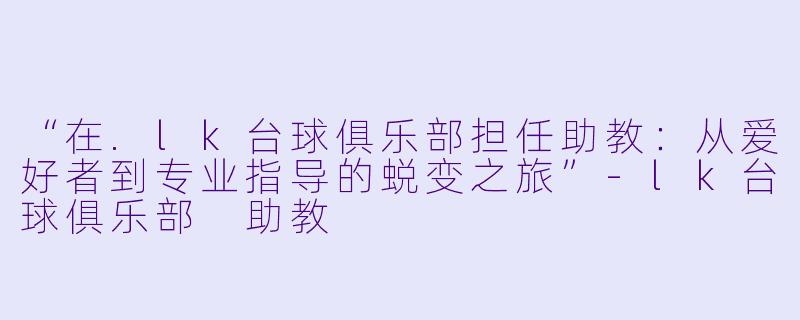 “在.lk台球俱乐部担任助教：从爱好者到专业指导的蜕变之旅”-lk台球俱乐部 助教