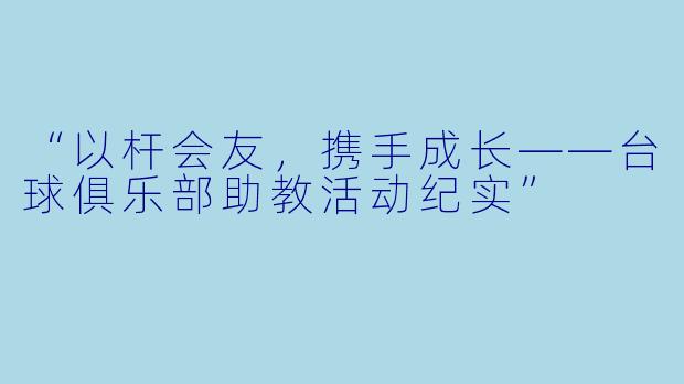 “以杆会友，携手成长——台球俱乐部助教活动纪实”