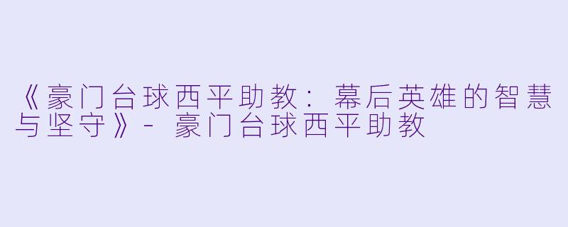 《豪门台球西平助教：幕后英雄的智慧与坚守》-豪门台球西平助教