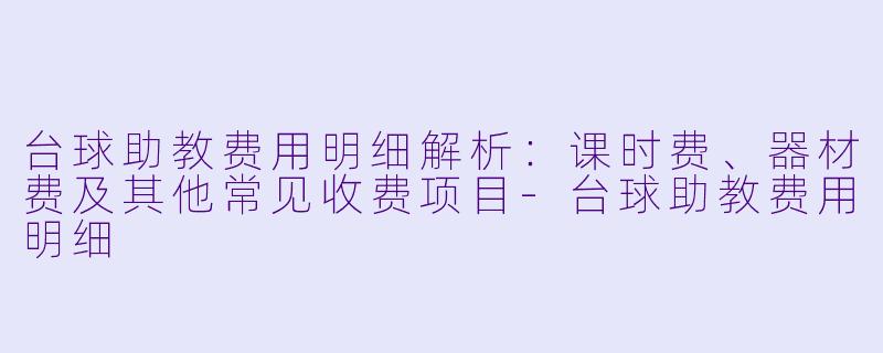 台球助教费用明细解析：课时费、器材费及其他常见收费项目-台球助教费用明细