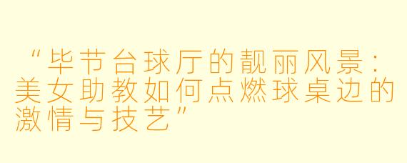 “毕节台球厅的靓丽风景：美女助教如何点燃球桌边的激情与技艺”