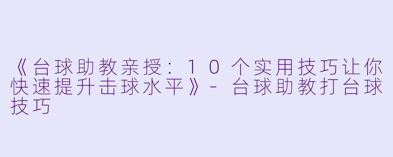 《台球助教亲授：10个实用技巧让你快速提升击球水平》-台球助教打台球技巧