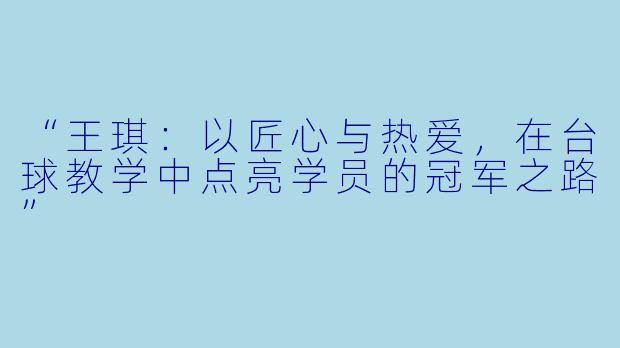 “王琪：以匠心与热爱，在台球教学中点亮学员的冠军之路”